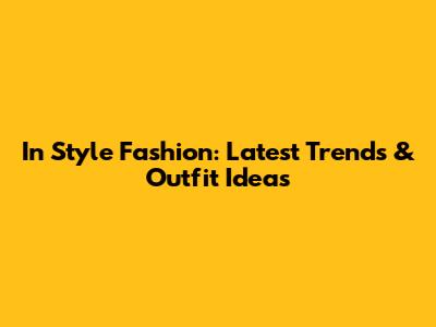 In Style Fashion: Latest Trends & Outfit Ideas