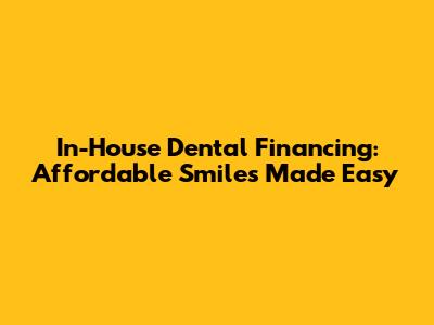In-House Dental Financing: Affordable Smiles Made Easy