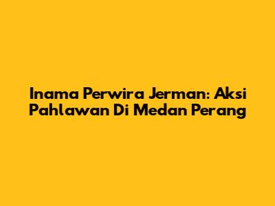 Inama Perwira Jerman: Aksi Pahlawan Di Medan Perang