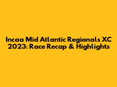 Incaa Mid Atlantic Regionals XC 2023: Race Recap & Highlights