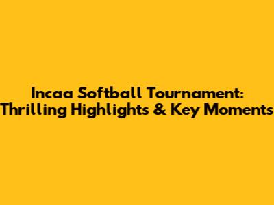Incaa Softball Tournament: Thrilling Highlights & Key Moments
