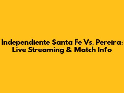 Independiente Santa Fe Vs. Pereira: Live Streaming & Match Info