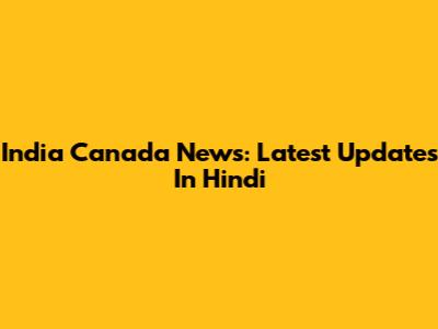 India Canada News: Latest Updates In Hindi