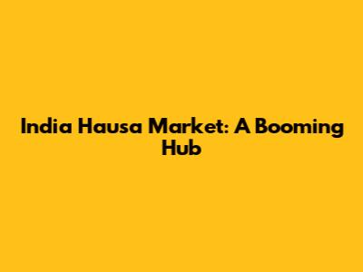 India Hausa Market: A Booming Hub