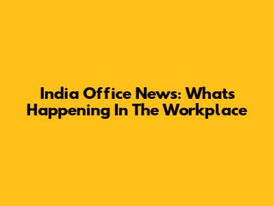 India Office News: What's Happening In The Workplace