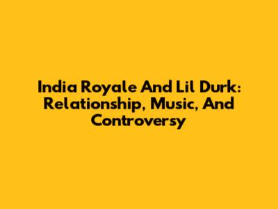 India Royale And Lil Durk: Relationship, Music, And Controversy