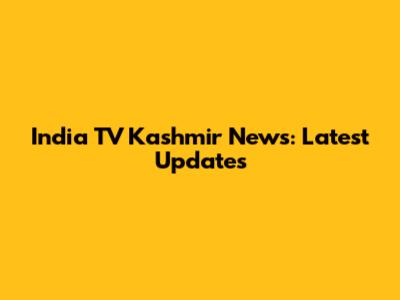 India TV Kashmir News: Latest Updates