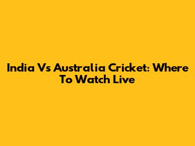 India Vs Australia Cricket: Where To Watch Live