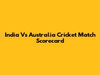 India Vs Australia Cricket Match Scorecard