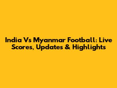 India Vs Myanmar Football: Live Scores, Updates & Highlights