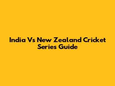 India Vs New Zealand Cricket Series Guide