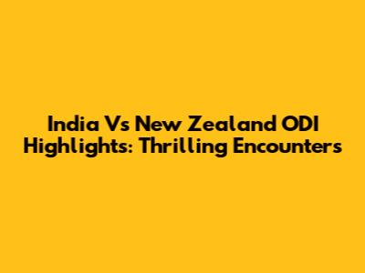India Vs New Zealand ODI Highlights: Thrilling Encounters