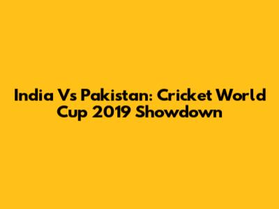 India Vs Pakistan: Cricket World Cup 2019 Showdown