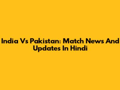 India Vs Pakistan: Match News And Updates In Hindi