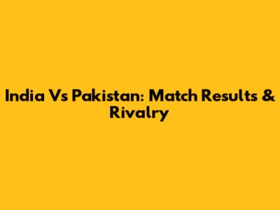 India Vs Pakistan: Match Results & Rivalry