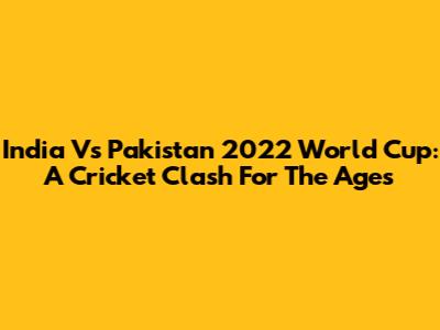 India Vs Pakistan 2022 World Cup: A Cricket Clash For The Ages