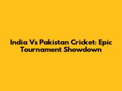 India Vs Pakistan Cricket: Epic Tournament Showdown