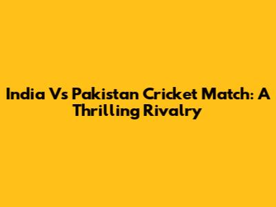 India Vs Pakistan Cricket Match: A Thrilling Rivalry