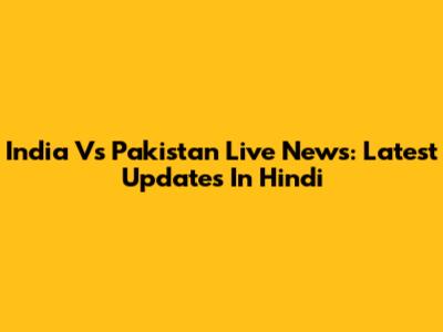 India Vs Pakistan Live News: Latest Updates In Hindi
