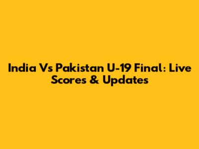 India Vs Pakistan U-19 Final: Live Scores & Updates
