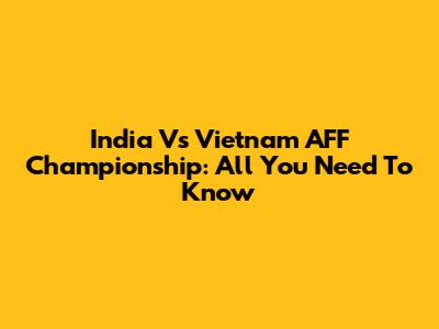 India Vs Vietnam AFF Championship: All You Need To Know
