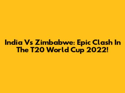 India Vs Zimbabwe: Epic Clash In The T20 World Cup 2022!