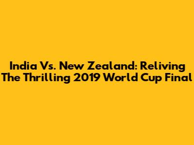 India Vs. New Zealand: Reliving The Thrilling 2019 World Cup Final