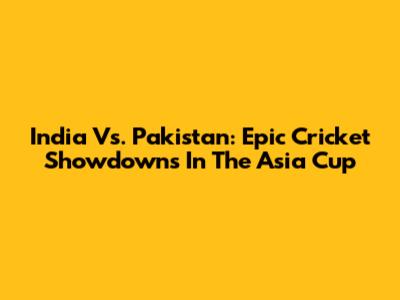 India Vs. Pakistan: Epic Cricket Showdowns In The Asia Cup