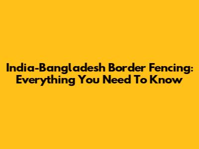 India-Bangladesh Border Fencing: Everything You Need To Know