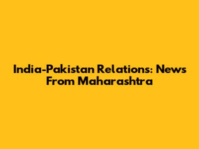 India-Pakistan Relations: News From Maharashtra