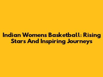 Indian Women's Basketball: Rising Stars And Inspiring Journeys