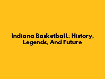 Indiana Basketball: History, Legends, And Future