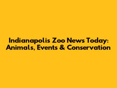 Indianapolis Zoo News Today: Animals, Events & Conservation