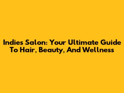 Indies Salon: Your Ultimate Guide To Hair, Beauty, And Wellness