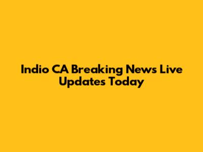 Indio CA Breaking News Live Updates Today