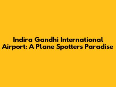 Indira Gandhi International Airport: A Plane Spotter's Paradise