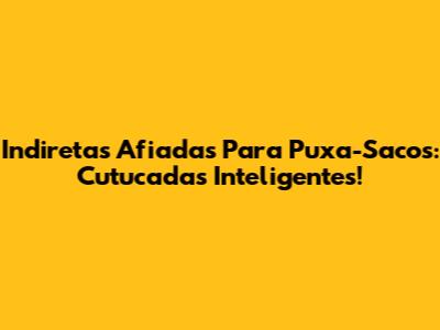 Indiretas Afiadas Para Puxa-Sacos: Cutucadas Inteligentes!