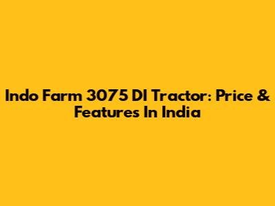 Indo Farm 3075 DI Tractor: Price & Features In India