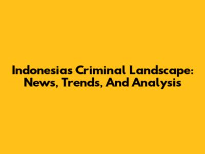 Indonesia's Criminal Landscape: News, Trends, And Analysis