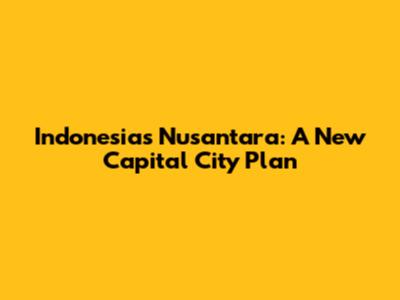 Indonesia's Nusantara: A New Capital City Plan