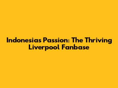 Indonesia's Passion: The Thriving Liverpool Fanbase
