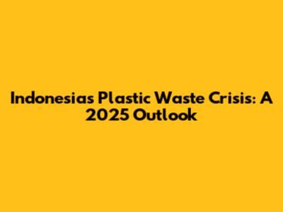 Indonesia's Plastic Waste Crisis: A 2025 Outlook