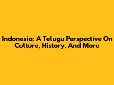 Indonesia: A Telugu Perspective On Culture, History, And More