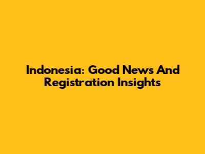Indonesia: Good News And Registration Insights