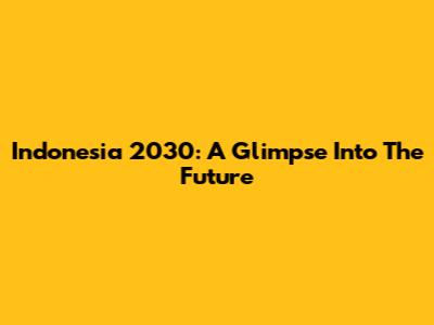 Indonesia 2030: A Glimpse Into The Future