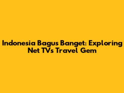 Indonesia Bagus Banget: Exploring Net TV's Travel Gem