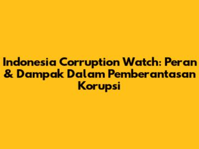Indonesia Corruption Watch: Peran & Dampak Dalam Pemberantasan Korupsi