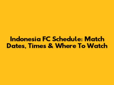 Indonesia FC Schedule: Match Dates, Times & Where To Watch