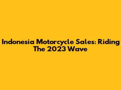Indonesia Motorcycle Sales: Riding The 2023 Wave