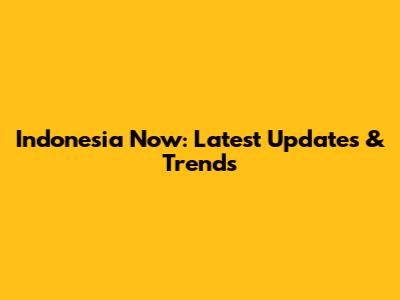 Indonesia Now: Latest Updates & Trends